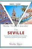 Solo Travel Guide To Seville 2025 - 2026: Immerse Yourself in Seville’s Flamenco, Historic Architecture, and Vibrant Summer Festivals
