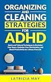 Organizing and Cleaning Strategies for ADHD: Quick and Tailored Techniques to Declutter Your Space, Optimize Your Workstation, and Boost Productivity for a Stress-Free Life