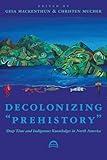 Decolonizing “Prehistory”: Deep Time and Indigenous Knowledges in North America (Archaeology of Indigenous-Colonial Interactions in the Americas)