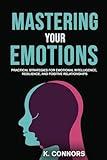 Mastering Your Emotions: Practical Strategies for Emotional Intelligence, Resilience, and Positive Relationships