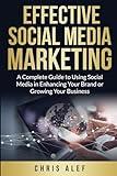 Effective Social Media Marketing: A Complete Guide To Using Social Media In Enhancing Your Brand Or Growing Your Business
