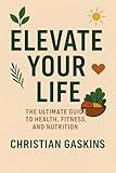 Elevate Your Life: The Ultimate Guide to Health, Fitness, and Nutrition