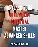 Unleash Your Full Violin Potential: Master Advanced Skills: Unlock Your Violin Mastery: Elevate Your Playing with Advanced Techniques