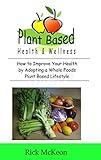 Plant Based Health & Wellness: How to Improve Your Health by Adopting a Whole Foods Plant Based Lifestyle