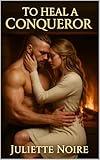 To Heal a Conqueror : A spicy Viking enemies-to-lovers romance of conquest, duty, and desire.