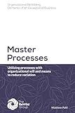 Master Processes: Utilizing processes with organizational will and means to reduce variation (Organizational ReWilding: Elements of an Exceptional Business)