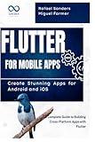 Flutter for Mobile Apps: Create Stunning Apps for Android and iOS: A Complete Guide to Building Cross-Platform Apps with Flutter