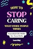 How To Stop Caring What Other People Thinks: Essential life skill for teen girls (The Life Skill Guide for Teens and Young Adult)