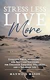 Stress Less, Live More: Effective Stress Management and Self Care Strategies for Enhanced Emotional Wellbeing and a Balanced Life