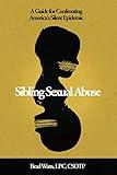 Sibling Sexual Abuse: A Guide for Confronting America's Silent Epidemic