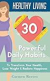 Healthy Living: 30 Powerful Daily Habits to Transform Your Health, Lose Weight & Radiate Happiness (Healthy Habits, Weight Loss, Motivation, Healthy Lifestyle)