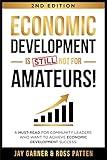 Economic Development Is [STILL] Not for Amateurs!: A must-read for community leaders on how to achieve economic development success