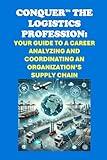 Conquer the Logistics Profession: Your Guide to a Career Analyzing and Coordinating an Organization’s Supply Chain (Vocational Guidance)