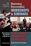 The Complete Guide to Running Successful Workshops & Seminars Everything You Need to Know to Plan, Promote and Present a Conference Explained Simply