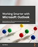 Working Smarter with Microsoft Outlook: Supercharge your office and personal productivity with expert Outlook tips and techniques