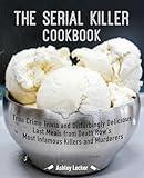 The Serial Killer Cookbook: True Crime Trivia and Disturbingly Delicious Last Meals from Death Row's Most Infamous Killers and Murderers