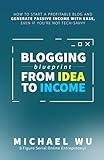 Blogging Blueprint from Idea to Income: How to Start a Profitable Blog and Generate Passive Income with Ease, Even If You're Not Tech-Savvy