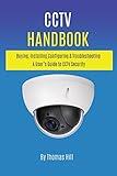 CCTV Handbook: Buying, Installing, Configuring, & Troubleshooting A User’s Guide to CCTV Security