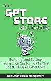 The GPT Store Millionaire: Building and Selling Irresistible Custom GPTs That ChatGPT Users Will Love