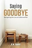 Saying Goodbye - Navigating the Loss of a Beloved Pet: A Guide to Grieving and Healing From Pet Loss