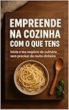 Empreende na cozinha com o que tens: Inicia o teu negocio de culinaria sem precisar de muito dinheiro (Portuguese Edition)