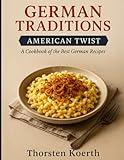 German Traditions, American Twist: A Cookbook of the Best German Recipes: Authentic German Comfort Food for Modern Cooks – Classic Dishes with Easy-to-Find Ingredients and a Delicious American Flair