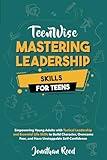 Mastering Leadership Skills for Teens: Empowering Young Adults with Tactical Leadership and Essential Life Skills to Build Character, Overcome Fear, and Have Unstoppable Self-Confidence (Teen Wise)