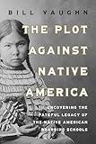 The Plot Against Native America: The Fateful Story of Native American Boarding Schools and the Theft of Tribal Lands