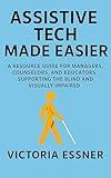 Assistive Tech Made Easier: A Resource guide for Managers, Counselors & Educators, supporting the blind & Visually Impaired