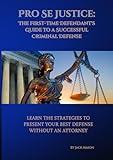 Pro Se Justice: The First Time Defendant's Guide to a Successful Criminal Defense: Learn the Strategies to Present Your Best Defense Without an Attorney