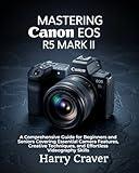 Mastering Canon EOS R5 Mark II: A Comprehensive Guide for Beginners and Seniors Covering Essential Camera Features, Creative Techniques, and Effortless Videography Skills