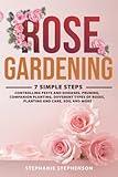 Rose Gardening: 7 Simple Steps - Controlling Pests and Diseases, Pruning, Companion Planting, Different Types of Roses, Planting and Care, Soil and More