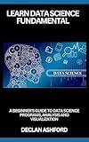 Learn Data Science Fundamentals: A Beginner's Guide To Data Science Programs, Analysis And Visualization (business intelligence tools)