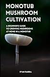 Monotub Mushroom Cultivation: A Beginner’s Guide to Growing Mushrooms At Home In A Monotub