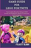 GAME GUIDE FOR LEGO FORTNITE: Your Complete Manual for Taking on LEGO Fortnite's Exciting Missions, Hands-on Construction, and Crazy Fighting