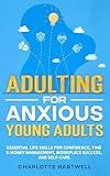 Adulting For Anxious Young Adults: Essential Life Skills for Confidence, Time & Money Management, Workplace Success, and Self-Care (Guide for Young Adults & Beyond)