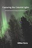 Capturing the Celestial Lights: A Practical Guide to Imaging the Northern Lights (Bite-Sized Lifestyle Books)