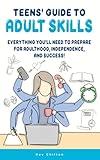 Teens’ Guide to Adult Skills: Everything You’ll Need to Prepare for Adulthood, Independence, and Success! (Teens' Guide series)