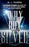 Why Buy Silver : Beginner’s Guide on How to Invest in Silver, Earn More, and Reap Profits (Kenosis Books: Investing in Unpredictable Markets Book 6)