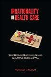 Irrationality in Health Care: What Behavioral Economics Reveals About What We Do and Why (Stanford Economics and Finance)