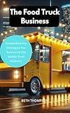 How To Start A Food Truck Business: A Comprehensive Strategies For Success In The Mobile Food Industry