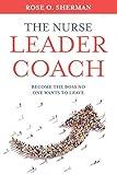 The Nurse Leader Coach: Become the Boss No One Wants to Leave