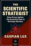 Scientific Strategist : Data-Driven Agility: The Scientific Path to Strategic Mastery (Strategic Advantage Series)
