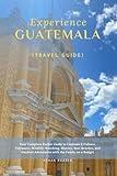 Experience Guatemala (Travel Guide): Your Complete Pocket Guide to Customs & Culture, Volcanoes, Wildlife-Watching, History, Best Beaches, and Outdoor ... Enchanting CENTRAL AMERICA Travel Guides)