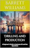 Drilling and Production: A Beginner’s Guide to Upstream Oil and Gas Operations (Starting Your Own Oil and Gas Business: A Practical Guide to Building a Profitable Energy Venture Book 7)