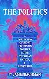 The Politics: A Collection of Short Fiction on Politics, Satire, Dystopian Fiction, & Censorship