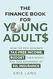 THE FINANCE BOOK FOR YOUNG ADULTS: HOW THE RICH GENERATE TAX-FREE INCOME, BUDGET THEIR MONEY AND TAKE ADVANTAGE OF IUL INSURANCE