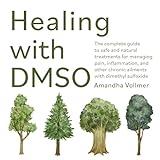 Healing with DMSO: The Complete Guide to Safe and Natural Treatments for Managing Pain, Inflammation, and Other Chronic Ailments with Dimethyl Sulfoxide