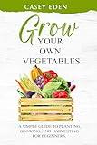 Grow Your Own Vegetables: A Simple Guide to Planting, Growing, and Harvesting for Beginners.