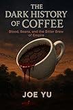 The Dark History of Coffee: Blood, Beans, and the Bitter Brew of Empire